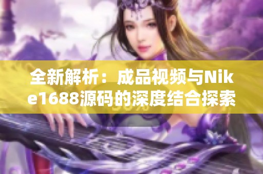 全新解析：成品视频与Nike1688源码的深度结合探索