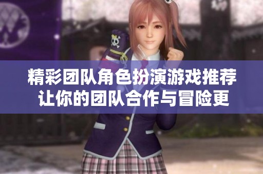 精彩团队角色扮演游戏推荐 让你的团队合作与冒险更加有趣的选择