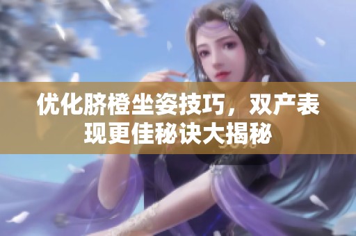 优化脐橙坐姿技巧，双产表现更佳秘诀大揭秘