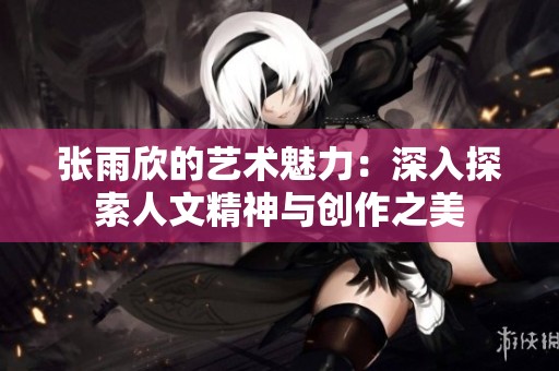 张雨欣的艺术魅力：深入探索人文精神与创作之美