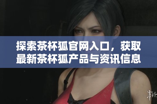 探索茶杯狐官网入口，获取最新茶杯狐产品与资讯信息