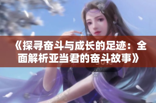 《探寻奋斗与成长的足迹：全面解析亚当君的奋斗故事》