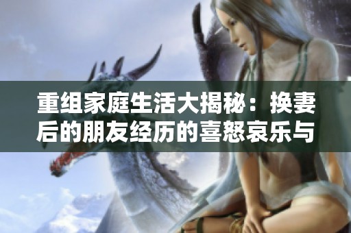 重组家庭生活大揭秘：换妻后的朋友经历的喜怒哀乐与挑战解析