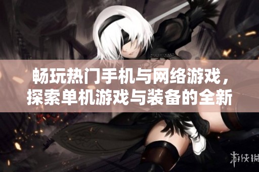 畅玩热门手机与网络游戏，探索单机游戏与装备的全新体验与精彩内容