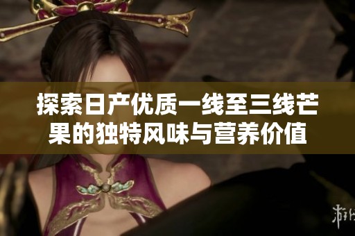 探索日产优质一线至三线芒果的独特风味与营养价值