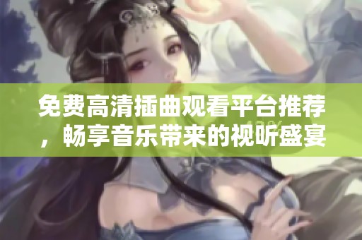 免费高清插曲观看平台推荐，畅享音乐带来的视听盛宴