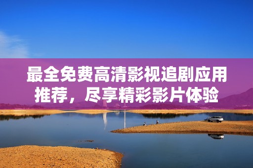 最全免费高清影视追剧应用推荐，尽享精彩影片体验