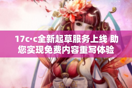 17c·c全新起草服务上线 助您实现免费内容重写体验
