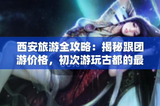 西安旅游全攻略：揭秘跟团游价格，初次游玩古都的最佳方式与建议