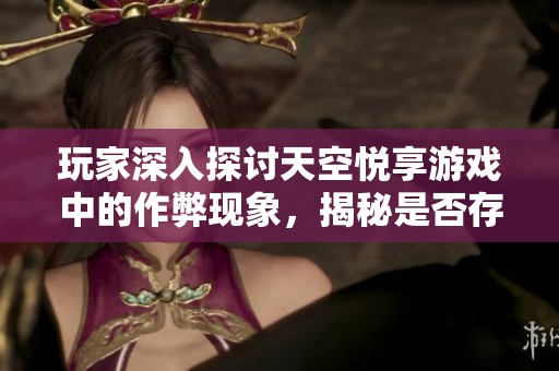 玩家深入探讨天空悦享游戏中的作弊现象，揭秘是否存在外挂和其影响。