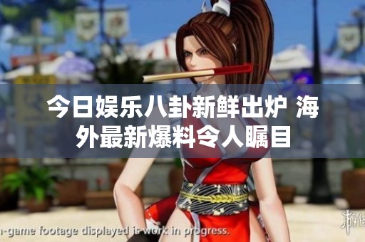 今日娱乐八卦新鲜出炉 海外最新爆料令人瞩目