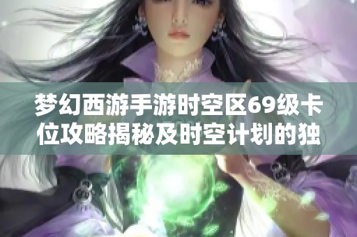 梦幻西游手游时空区69级卡位攻略揭秘及时空计划的独特福利详解