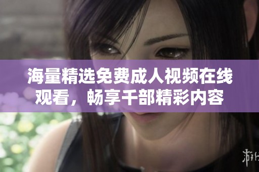 海量精选免费成人视频在线观看，畅享千部精彩内容