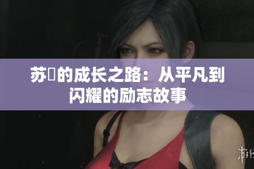 苏玥的成长之路：从平凡到闪耀的励志故事