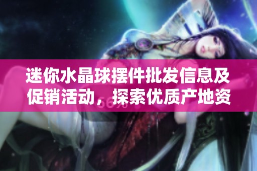 迷你水晶球摆件批发信息及促销活动，探索优质产地资源与实惠价格选购指南