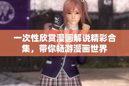 一次性欣赏漫画解说精彩合集，带你畅游漫画世界