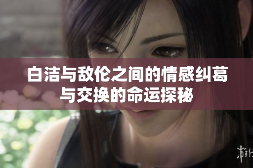 白洁与敌伦之间的情感纠葛与交换的命运探秘