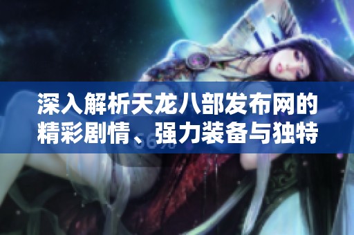 深入解析天龙八部发布网的精彩剧情、强力装备与独特技能技巧