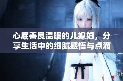 心底善良温暖的儿媳妇，分享生活中的细腻感悟与点滴心情