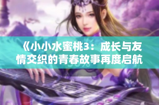 《小小水蜜桃3：成长与友情交织的青春故事再度启航》