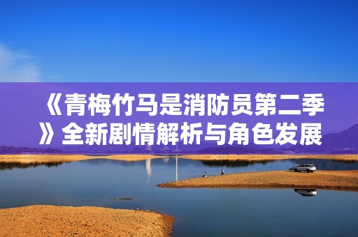 《青梅竹马是消防员第二季》全新剧情解析与角色发展探讨