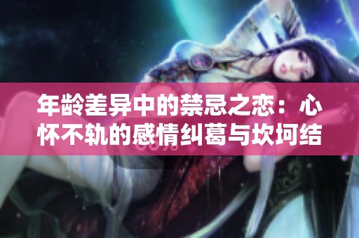 年龄差异中的禁忌之恋：心怀不轨的感情纠葛与坎坷结局