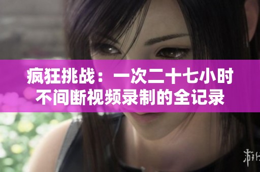 疯狂挑战：一次二十七小时不间断视频录制的全记录