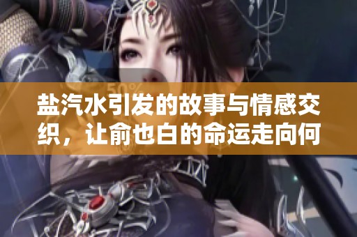 盐汽水引发的故事与情感交织，让俞也白的命运走向何方