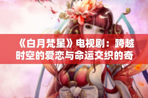《白月梵星》电视剧：跨越时空的爱恋与命运交织的奇幻旅程