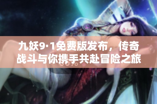 九妖9·1免费版发布，传奇战斗与你携手共赴冒险之旅