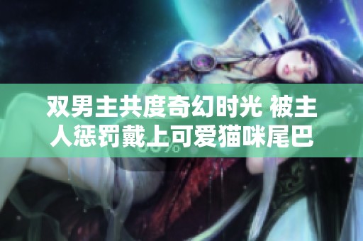 双男主共度奇幻时光 被主人惩罚戴上可爱猫咪尾巴