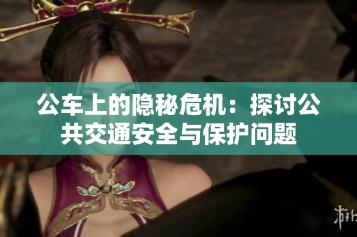 公车上的隐秘危机：探讨公共交通安全与保护问题
