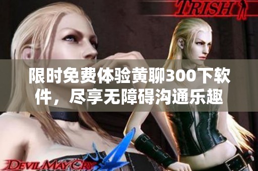 限时免费体验黄聊300下软件，尽享无障碍沟通乐趣