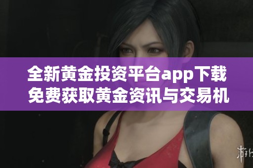 全新黄金投资平台app下载 免费获取黄金资讯与交易机会