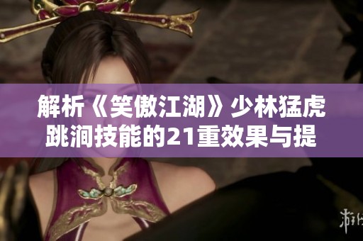 解析《笑傲江湖》少林猛虎跳涧技能的21重效果与提升方法详解