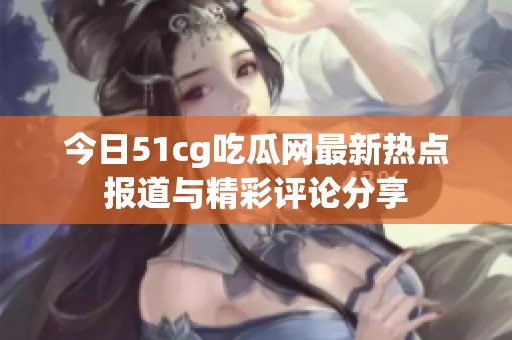 今日51cg吃瓜网最新热点报道与精彩评论分享