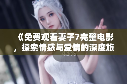《免费观看妻子7完整电影，探索情感与爱情的深度旅程》