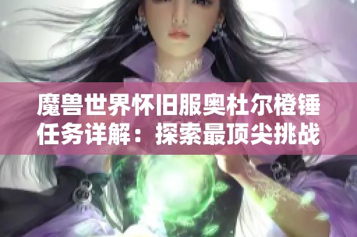 魔兽世界怀旧服奥杜尔橙锤任务详解：探索最顶尖挑战的终极攻略与技巧分享