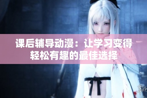 课后辅导动漫：让学习变得轻松有趣的最佳选择