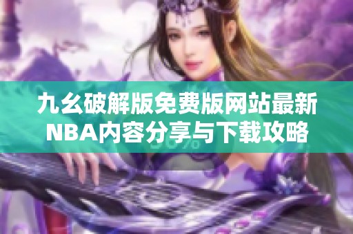 九幺破解版免费版网站最新NBA内容分享与下载攻略