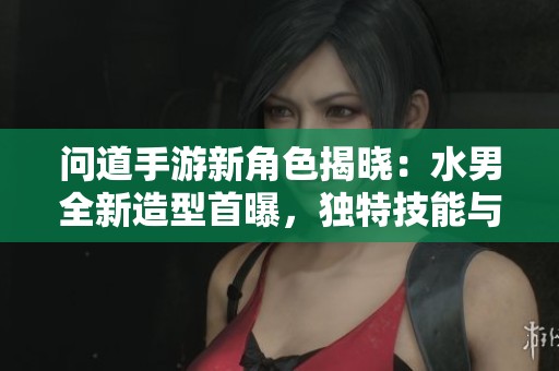 问道手游新角色揭晓：水男全新造型首曝，独特技能与特性详细解析