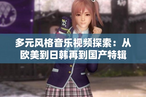 多元风格音乐视频探索：从欧美到日韩再到国产特辑