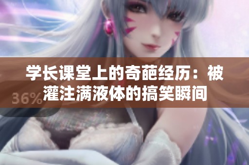 学长课堂上的奇葩经历：被灌注满液体的搞笑瞬间