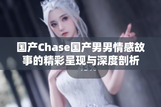 国产Chase国产男男情感故事的精彩呈现与深度剖析