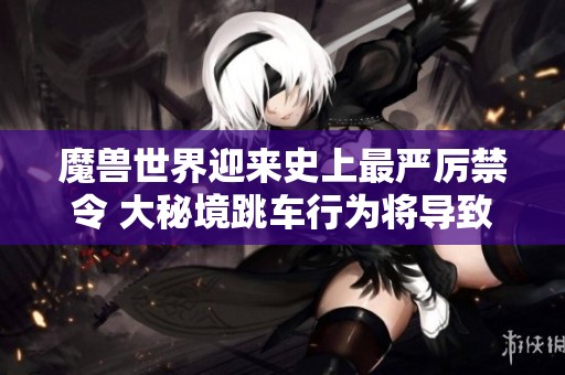 魔兽世界迎来史上最严厉禁令 大秘境跳车行为将导致账号封禁