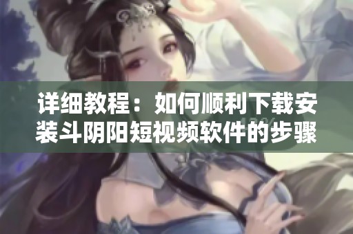 详细教程：如何顺利下载安装斗阴阳短视频软件的步骤解析