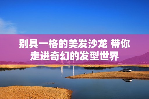 别具一格的美发沙龙 带你走进奇幻的发型世界