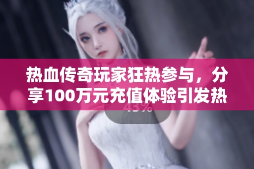 热血传奇玩家狂热参与，分享100万元充值体验引发热议与讨论