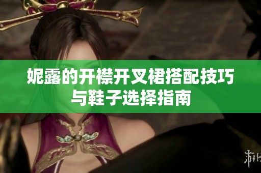 妮露的开襟开叉裙搭配技巧与鞋子选择指南