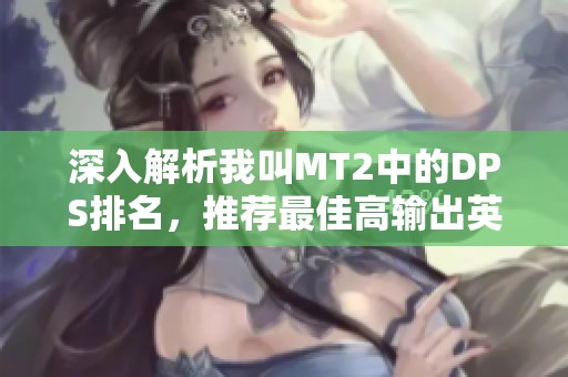 深入解析我叫MT2中的DPS排名，推荐最佳高输出英雄选择与玩法技巧
